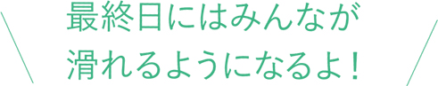 最終日にはみんなが滑れるようになるよ！